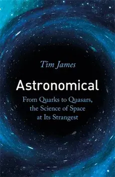 Astronomical. From Quarks to Quasars, the Science of Space at its Strangest, Paperback/Tim James