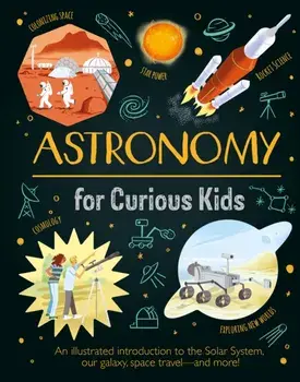Astronomy for Curious Kids. An Illustrated Introduction to the Solar System, Our Galaxy, Space Travel-and More!, Hardback/Giles Sparrow