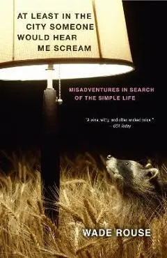 At Least in the City Someone Would Hear Me Scream: Misadventures in Search of the Simple Life - Wade Rouse