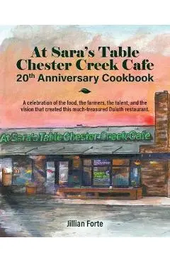 At Sara's Table Chester Creek Cafe 20th Anniversary Cookbook: A celebration of the food, the farmers, the talent and the vision that created this much - Jillian M. Forte