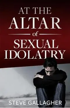 At the Altar of Sexual Idolatry-New Edition - Steve Gallagher