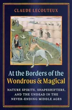 At the Borders of the Wondrous and Magical. Nature Spirits, Shapeshifters, and the Undead in the Never-Ending Middle Ages, Hardback/Claude Lecouteux
