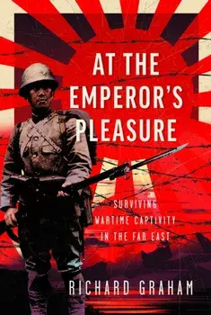 At the Emperor's Pleasure. Surviving Wartime Captivity in the Far East, Hardback/Richard Graham