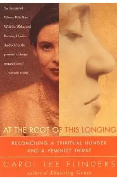 At the Root of This Longing: Reconciling a Spiritual Hunger and a Feminist Thirst - Carol L. Flinders