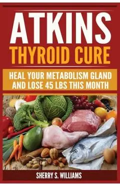 Atkins Thyroid Cure: Heal Your Metabolism Gland And Lose 45 lbs This Month - Sherry S. Williams