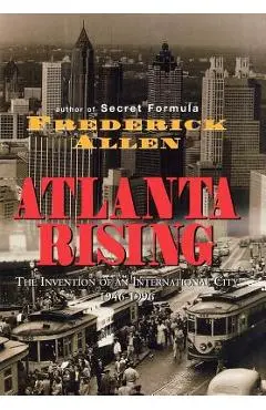 Atlanta Rising: The Invention of an International City 1946-1996 - Frederick Allen