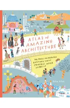 Atlas of Amazing Architecture: The Most Incredible Buildings You've (Probably) Never Heard of - Peter Allen