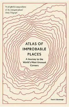 Atlas of Improbable Places: A Journey to the World's Most Unusual Corners - Travis Elborough