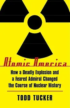 Atomic America: How a Deadly Explosion and a Feared Admiral Changed the Course of Nuclear History, Paperback/Todd Tucker