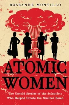 Atomic Women: The Untold Stories of the Scientists Who Helped Create the Nuclear Bomb, Hardcover/Roseanne Montillo