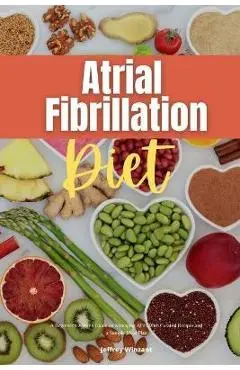 Atrial Fibrillation Diet: A Beginner's 2-Week Guide on Managing AFib, With Curated Recipes and a Sample Meal Plan - Jeffrey Winzant