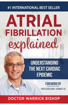Atrial Fibrillation Explained: Understanding The Next Cardiac Epidemic - Warrick Bishop
