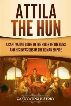 Attila the Hun: A Captivating Guide to the Ruler of the Huns and His Invasions of the Roman Empire, Paperback/Captivating History