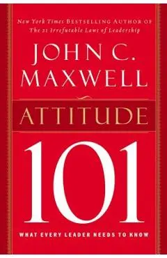 Attitude 101: What Every Leader Needs to Know - John C. Maxwell