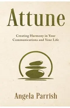 Attune: Creating Harmony in Your Communications and Your Life - Angela Parrish