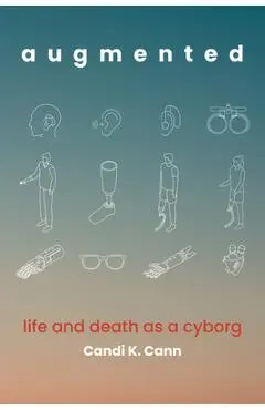 Augmented: Life and Death as a Cyborg - Candi K. Cann
