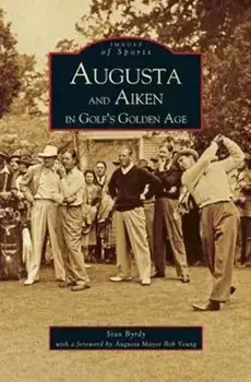 Augusta and Aiken in Golf's Golden Age, Hardcover/Stan Byrdy