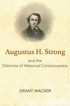 Augustus H. Strong and the Dilemma of Historical Consciousness, Hardback/Grant Wacker