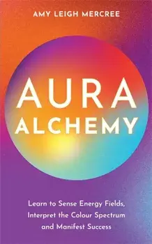 Aura Alchemy. Learn to Sense Energy Fields, Interpret the Colour Spectrum and Manifest Success, Paperback/Amy Leigh Mercree