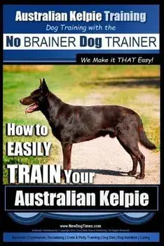 Australian Kelpie Training - Dog Training with the No Brainer Dog Trainer We Make It That Easy!: How to Easily Train Your Australian Kelpie, Paperback/MR Paul Allen Pearce