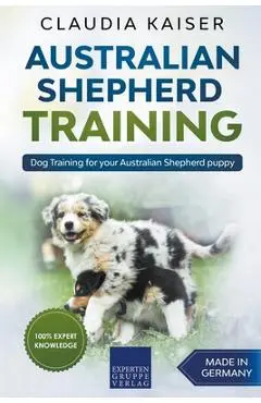 Australian Shepherd Training: Dog Training for Your Australian Shepherd Puppy - Claudia Kaiser