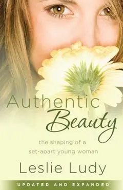 Authentic Beauty: The Shaping of a Set-Apart Young Woman - Leslie Ludy
