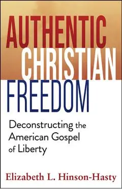 Authentic Christian Freedom: Deconstructing the American Gospel of Liberty - Elizabeth Hinson-hasty