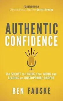 Authentic Confidence: The Secret to Loving Your Work and Leading an Unstoppable Career, Paperback/Ben Fauske