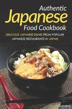 Authentic Japanese Food Cookbook: Delicious Japanese Dishes from Popular Japanese Restaurants in Japan, Paperback/Daniel Humphreys