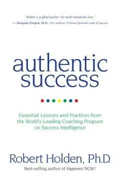 Authentic Success: Essential Lessons and Practices from the World's Leading Coaching Program on Success Intelligence - Robert Holden