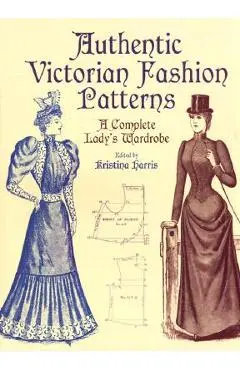 Authentic Victorian Fashion Patterns: A Complete Lady's Wardrobe - Kristina Harris