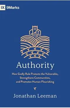 Authority: How Godly Rule Protects the Vulnerable, Strengthens Communities, and Promotes Human Flourishing - Jonathan Leeman