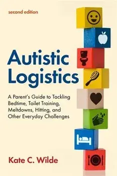 Autistic Logistics, Second Edition: A Parent's Guide to Tackling Bedtime, Toilet Training, Meltdowns, Hitting, and Other Everyday Challenges/Kate Wilde