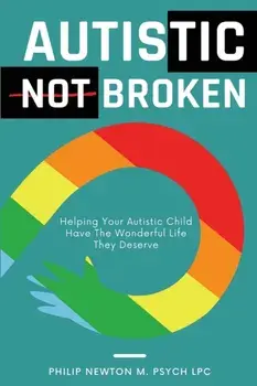 Autistic, Not Broken: Helping Your Autistic Child Have the Wonderful Life They Deserve, Paperback/Philip Newton M. Psych Lpc