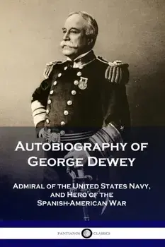 Autobiography of George Dewey: Admiral of the United States Navy, and Hero of the Spanish-American War, Paperback/George Dewey