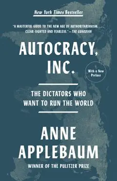 Autocracy, Inc.: The Dictators Who Want to Run the World - Anne Applebaum