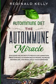 Autoimmune Diet: The Autoimmune Miracle - Discover the Secrets To Reduce Inflammation, Treat Chronic Autoimmune Disorders, Increase Met/Reginald Kelly
