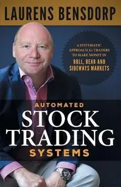 Automated Stock Trading Systems: A Systematic Approach for Traders to Make Money in Bull, Bear and Sideways Markets - Laurens Bensdorp