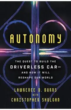 Autonomy: The Quest to Build the Driverless Car-And How It Will Reshape Our World - Lawrence D. Burns
