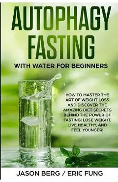 Autophagy Fasting With Water for Beginners: How to Master the Art of Weight Loss and Discover the Amazing Diet Secrets Behind the Power of Fasting! Lo - Eric Fung