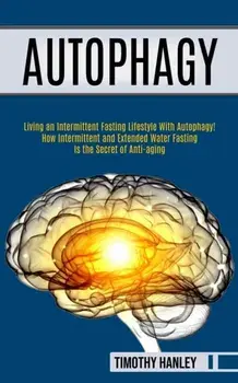 Autophagy: How Intermittent and Extended Water Fasting Is the Secret of Anti-aging (Living an Intermittent Fasting Lifestyle With/Timothy Hanley