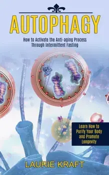 Autophagy: How to Activate the Anti-aging Process Through Intermittent Fasting (Learn How to Purify Your Body and Promote Longevi/Laurie Kraft