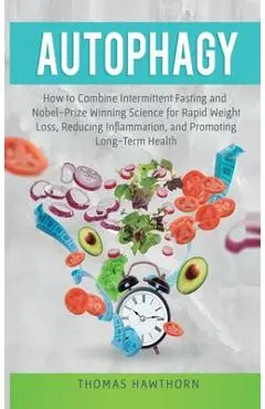 Autophagy: How to Combine Intermittent Fasting and Nobel-Prize Winning Science for Rapid Weight Loss, Reducing Inflammation, and - Thomas Hawthorn