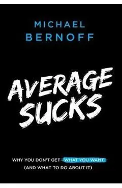 Average Sucks: Why You Don't Get What You Want (and What to Do about It) - Michael Bernoff