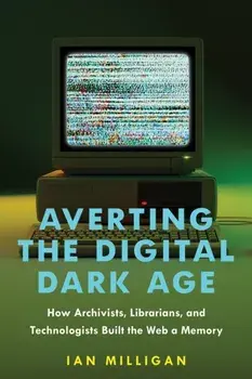Averting the Digital Dark Age. How Archivists, Librarians, and Technologists Built the Web a Memory, Hardback/Ian (University of Waterloo) Milligan