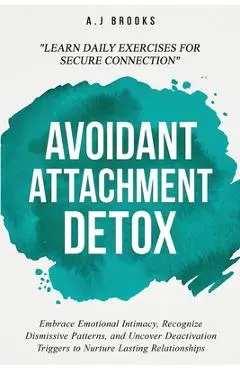 Avoidant Attachment Detox: Embrace Emotional Intimacy, Recognize Dismissive Patterns, and Uncover Deactivation Triggers to Nurture Lasting Relationshi - A. J. Brooks