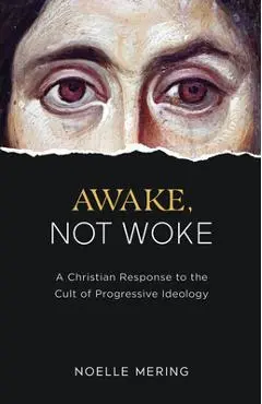 Awake, Not Woke: A Christian Response to the Cult of Progressive Ideology - Noelle Mering
