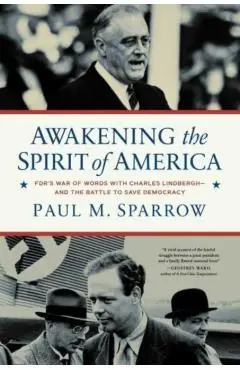 Awakening the Spirit of America: Fdr's War of Words with Charles Lindbergh--And the Battle to Save Democracy - Paul M. Sparrow