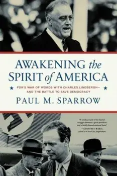 Awakening the Spirit of America. FDR's War of Words With Charles Lindbergh—and the Battle to Save Democracy, Hardback/Paul M. Sparrow