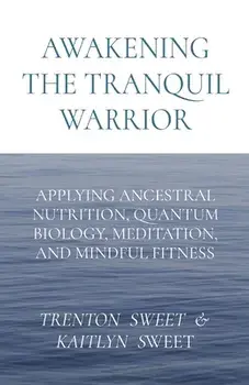 Awakening the Tranquil Warrior: Applying Ancestral Nutrition, Quantum Biology, Meditation, and Mindful Fitness, Paperback/Sweet